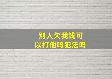 别人欠我钱可以打他吗犯法吗