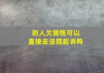 别人欠我钱可以直接去法院起诉吗