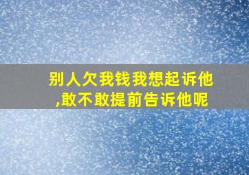 别人欠我钱我想起诉他,敢不敢提前告诉他呢