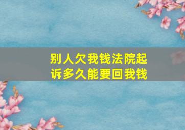 别人欠我钱法院起诉多久能要回我钱