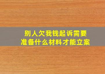 别人欠我钱起诉需要准备什么材料才能立案