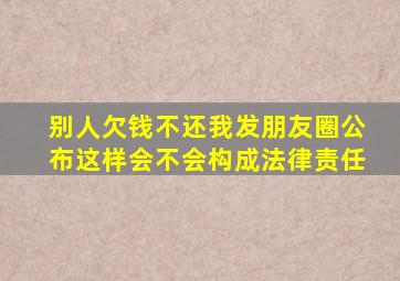 别人欠钱不还我发朋友圈公布这样会不会构成法律责任