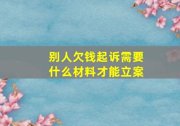 别人欠钱起诉需要什么材料才能立案