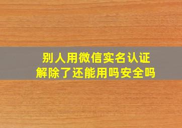 别人用微信实名认证解除了还能用吗安全吗