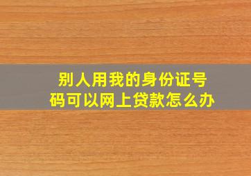 别人用我的身份证号码可以网上贷款怎么办