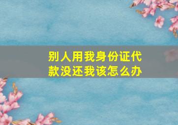 别人用我身份证代款没还我该怎么办