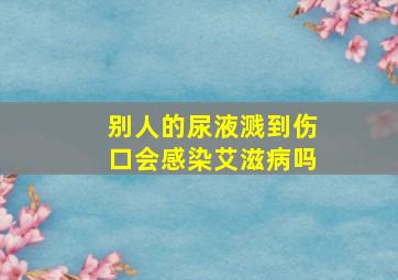 别人的尿液溅到伤口会感染艾滋病吗