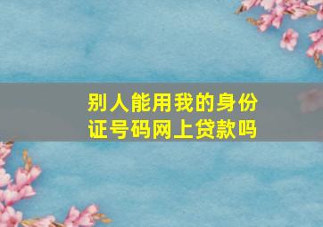 别人能用我的身份证号码网上贷款吗