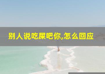 别人说吃屎吧你,怎么回应