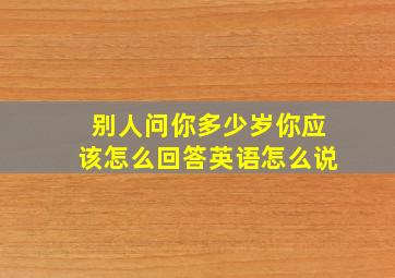 别人问你多少岁你应该怎么回答英语怎么说