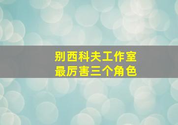 别西科夫工作室最厉害三个角色