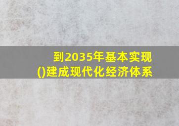 到2035年基本实现()建成现代化经济体系