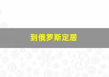 到俄罗斯定居