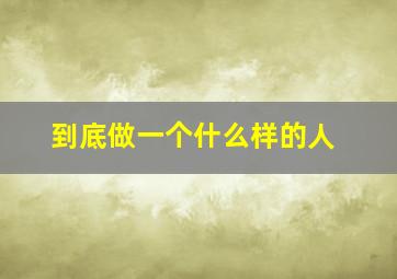 到底做一个什么样的人