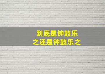 到底是钟鼓乐之还是钟鼓乐之