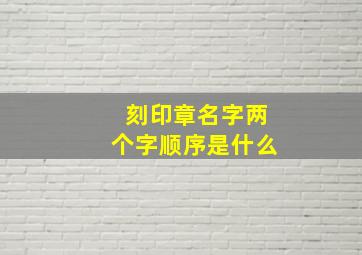 刻印章名字两个字顺序是什么