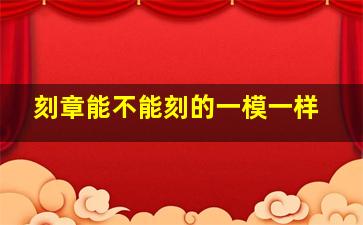 刻章能不能刻的一模一样