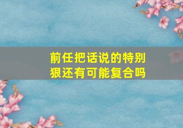 前任把话说的特别狠还有可能复合吗