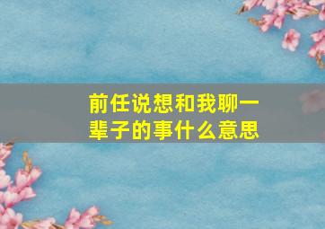 前任说想和我聊一辈子的事什么意思