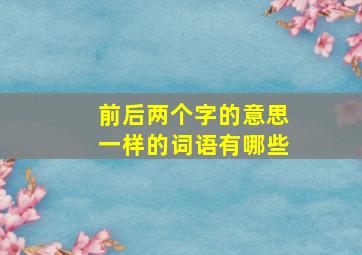 前后两个字的意思一样的词语有哪些