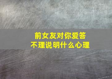 前女友对你爱答不理说明什么心理