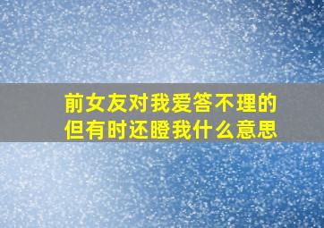 前女友对我爱答不理的但有时还瞪我什么意思