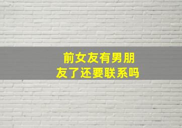 前女友有男朋友了还要联系吗