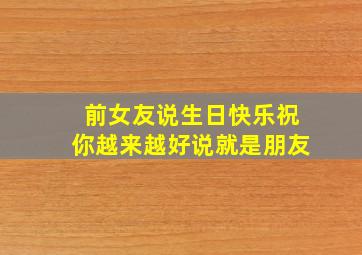 前女友说生日快乐祝你越来越好说就是朋友