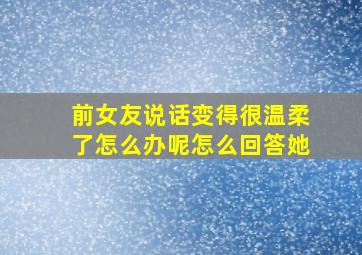 前女友说话变得很温柔了怎么办呢怎么回答她