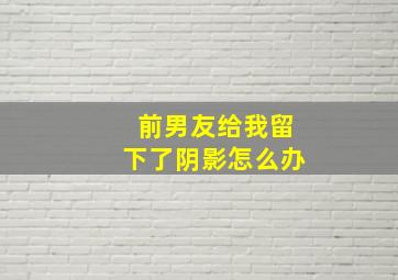 前男友给我留下了阴影怎么办