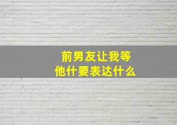 前男友让我等他什要表达什么