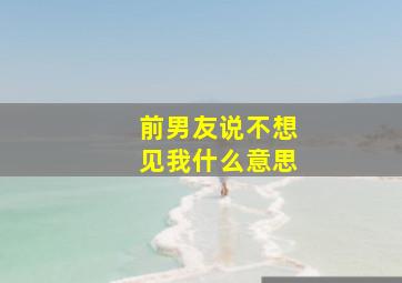 前男友说不想见我什么意思