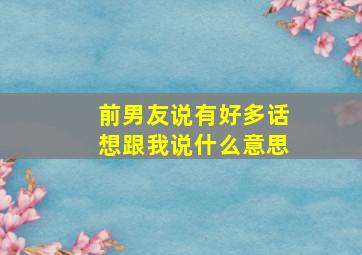 前男友说有好多话想跟我说什么意思