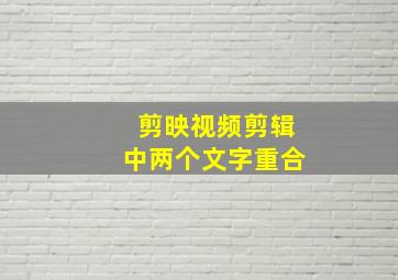 剪映视频剪辑中两个文字重合