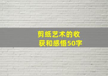 剪纸艺术的收获和感悟50字