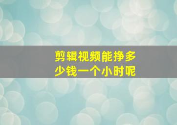 剪辑视频能挣多少钱一个小时呢