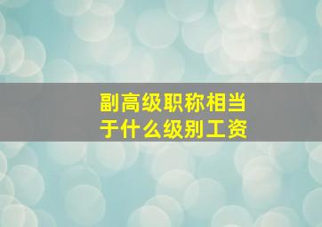 副高级职称相当于什么级别工资