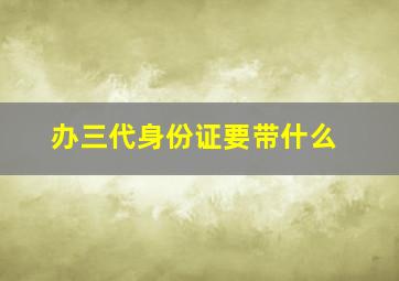 办三代身份证要带什么