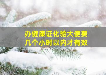 办健康证化验大便要几个小时以内才有效