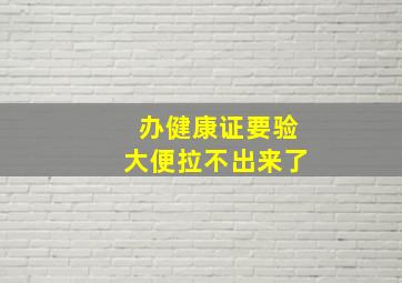 办健康证要验大便拉不出来了