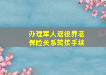 办理军人退役养老保险关系转接手续