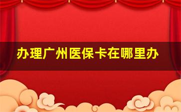 办理广州医保卡在哪里办