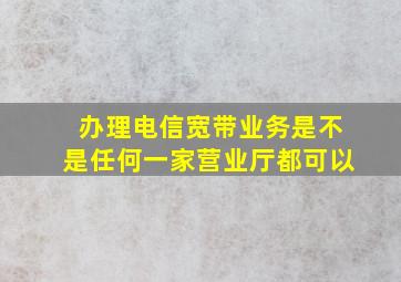 办理电信宽带业务是不是任何一家营业厅都可以