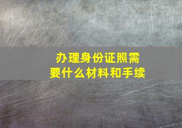 办理身份证照需要什么材料和手续