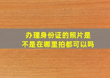 办理身份证的照片是不是在哪里拍都可以吗