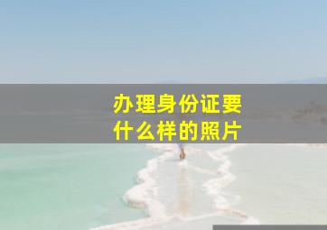 办理身份证要什么样的照片