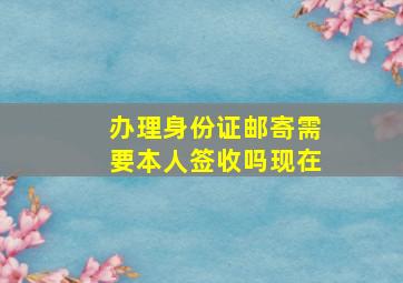 办理身份证邮寄需要本人签收吗现在