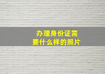 办理身份证需要什么样的照片