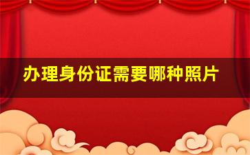 办理身份证需要哪种照片