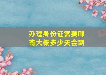 办理身份证需要邮寄大概多少天会到